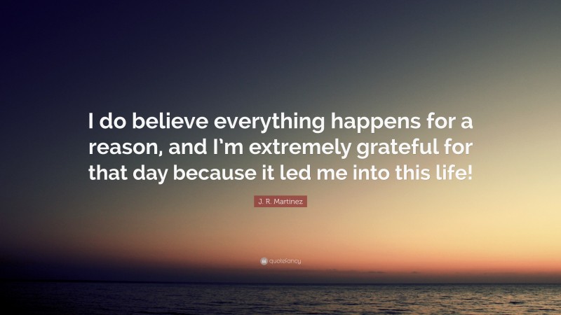 J. R. Martinez Quote: “I do believe everything happens for a reason, and I’m extremely grateful for that day because it led me into this life!”