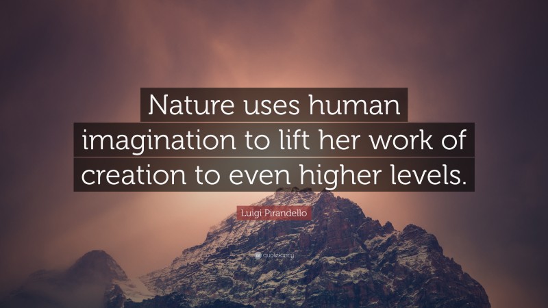 Luigi Pirandello Quote: “Nature uses human imagination to lift her work of creation to even higher levels.”