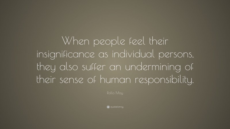 Rollo May Quote: “When people feel their insignificance as individual persons, they also suffer an undermining of their sense of human responsibility.”