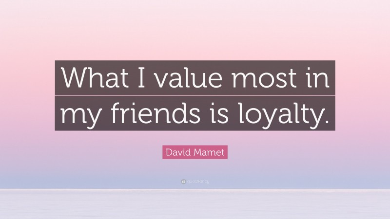 David Mamet Quote: “What I value most in my friends is loyalty.”