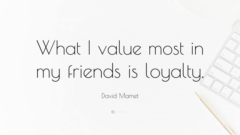 David Mamet Quote: “What I value most in my friends is loyalty.”