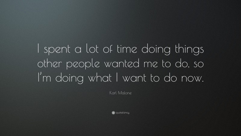 Karl Malone Quote: “I spent a lot of time doing things other people wanted me to do, so I’m doing what I want to do now.”