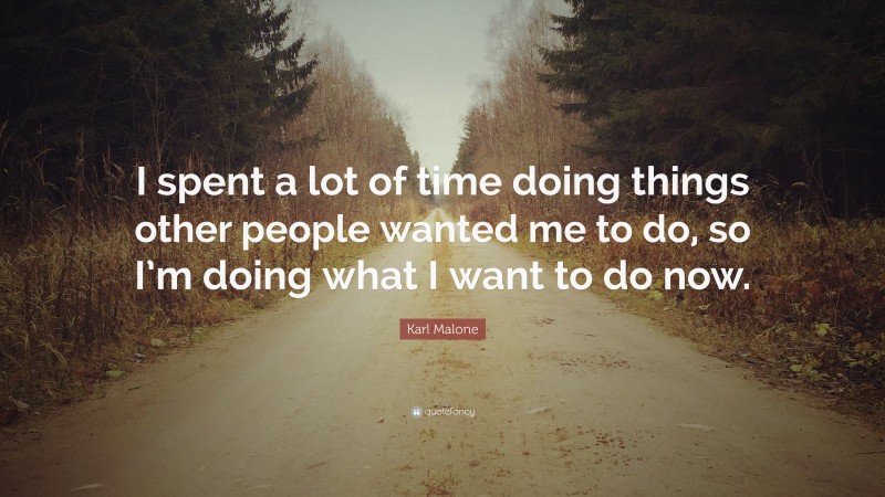 Karl Malone Quote: “I spent a lot of time doing things other people wanted me to do, so I’m doing what I want to do now.”