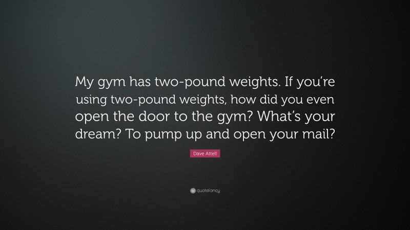 Dave Attell Quote: “My gym has two-pound weights. If you’re using two-pound weights, how did you even open the door to the gym? What’s your dream? To pump up and open your mail?”