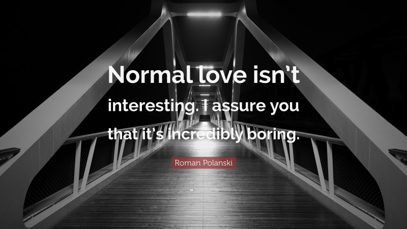 Roman Polanski Quote: “Normal love isn’t interesting. I assure you that it’s incredibly boring.”