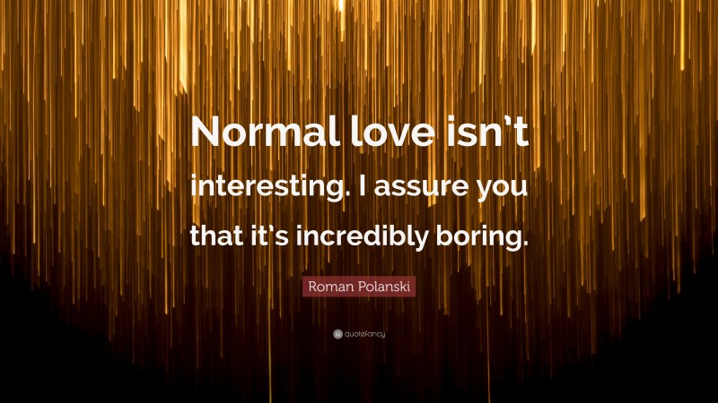 Roman Polanski Quote: “Normal love isn’t interesting. I assure you that it’s incredibly boring.”