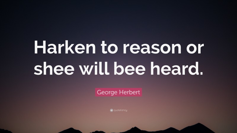 George Herbert Quote: “Harken to reason or shee will bee heard.”