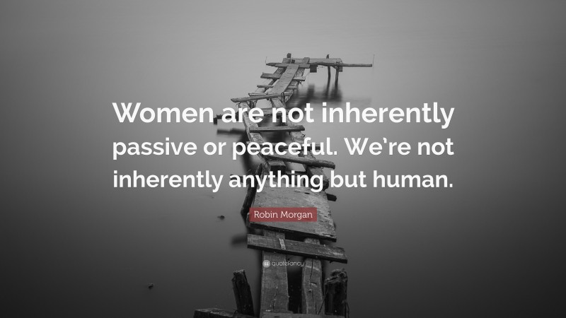 Robin Morgan Quote: “Women are not inherently passive or peaceful. We’re not inherently anything but human.”