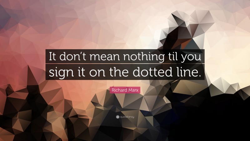 Richard Marx Quote: “It don’t mean nothing til you sign it on the dotted line.”