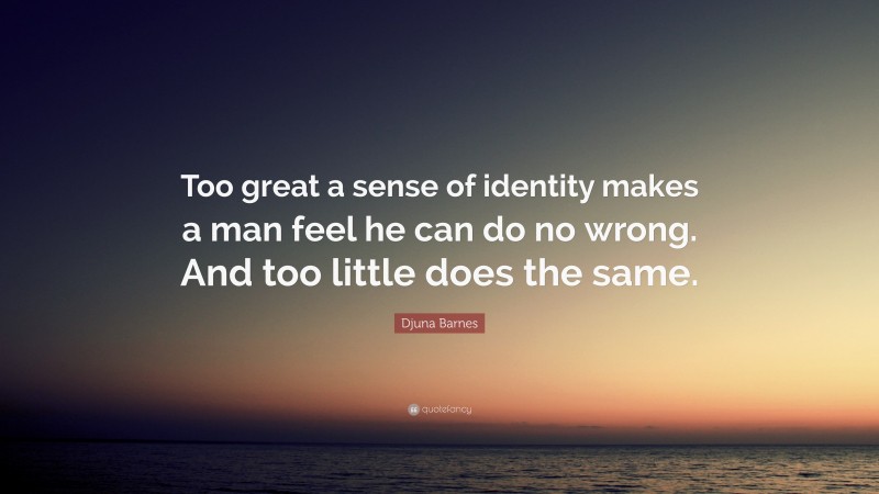 Djuna Barnes Quote: “Too great a sense of identity makes a man feel he can do no wrong. And too little does the same.”