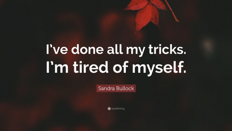 Sandra Bullock Quote: “I’ve done all my tricks. I’m tired of myself.”