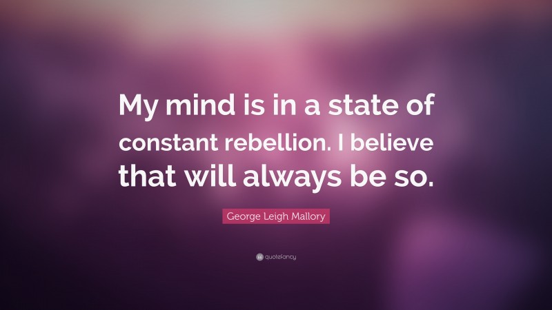 George Leigh Mallory Quote: “My mind is in a state of constant rebellion. I believe that will always be so.”