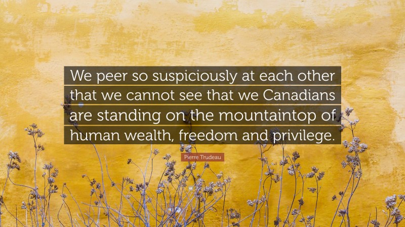 Pierre Trudeau Quote: “We peer so suspiciously at each other that we cannot see that we Canadians are standing on the mountaintop of human wealth, freedom and privilege.”