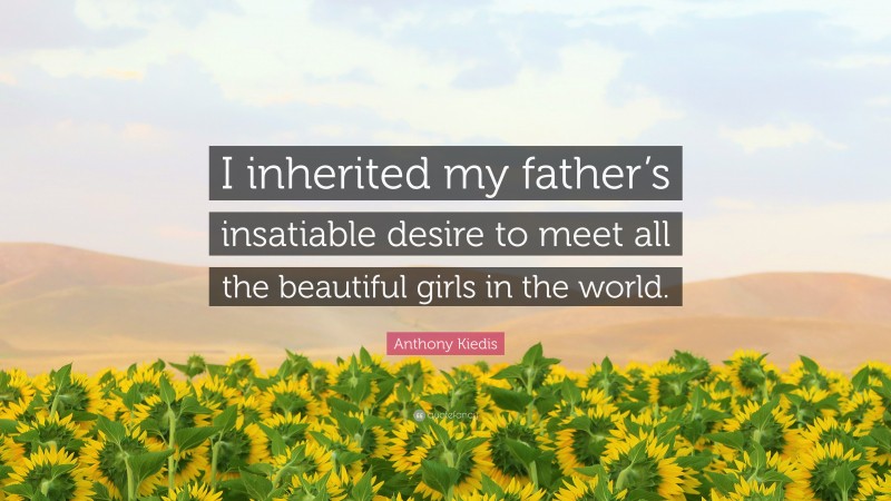 Anthony Kiedis Quote: “I inherited my father’s insatiable desire to meet all the beautiful girls in the world.”