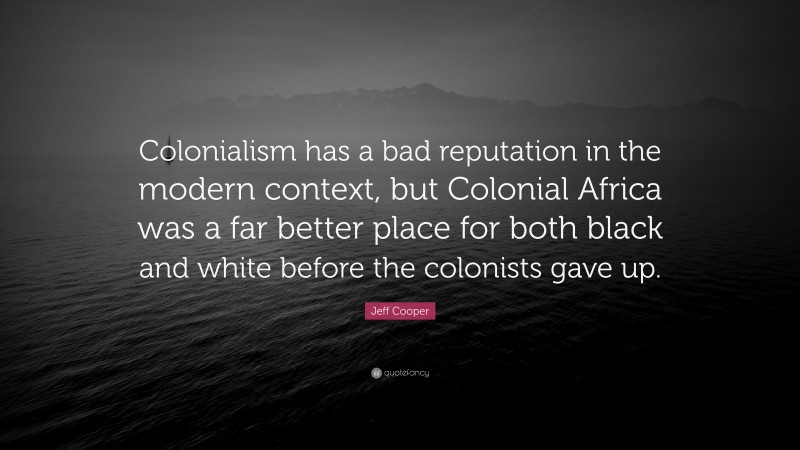 Jeff Cooper Quote: “Colonialism has a bad reputation in the modern context, but Colonial Africa was a far better place for both black and white before the colonists gave up.”