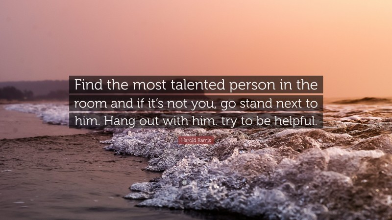 Harold Ramis Quote: “Find the most talented person in the room and if it’s not you, go stand next to him. Hang out with him. try to be helpful.”