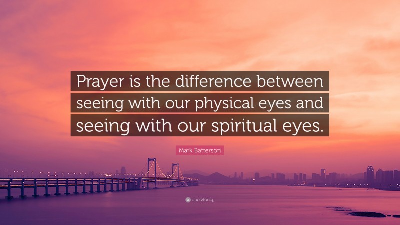 Mark Batterson Quote: “Prayer is the difference between seeing with our physical eyes and seeing with our spiritual eyes.”
