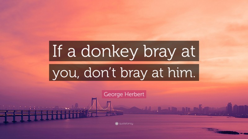 George Herbert Quote: “If a donkey bray at you, don’t bray at him.”