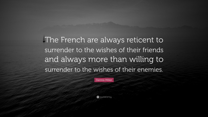 Dennis Miller Quote: “The French are always reticent to surrender to the wishes of their friends and always more than willing to surrender to the wishes of their enemies.”