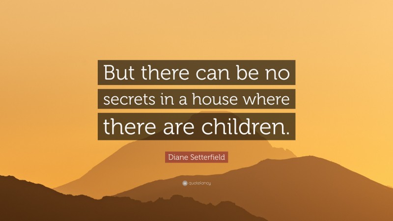 Diane Setterfield Quote: “But there can be no secrets in a house where there are children.”