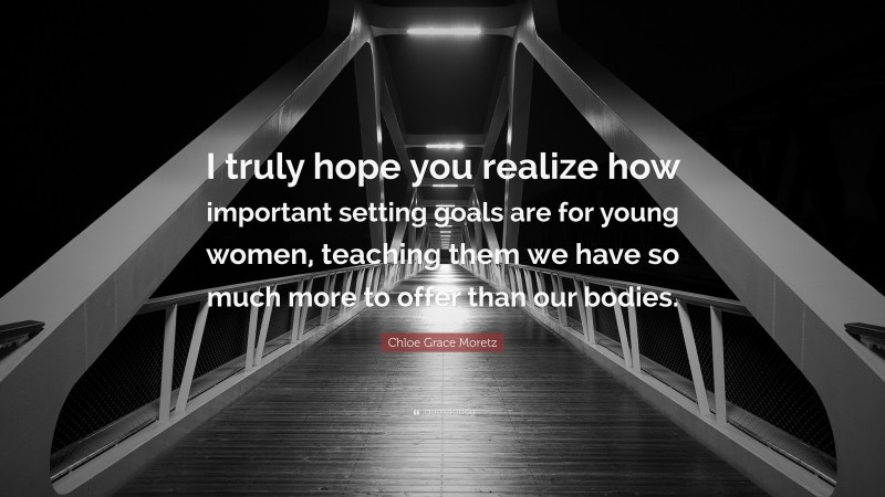 Chloe Grace Moretz Quote: “I truly hope you realize how important setting goals are for young women, teaching them we have so much more to offer than our bodies.”