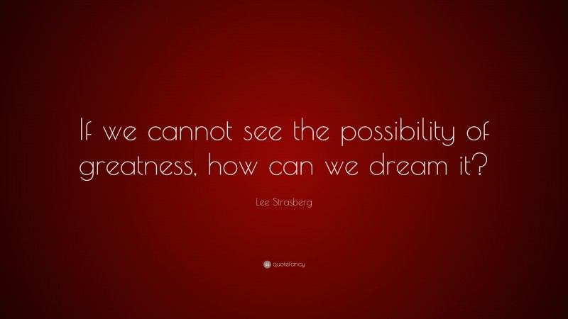 Lee Strasberg Quote: “If we cannot see the possibility of greatness, how can we dream it?”