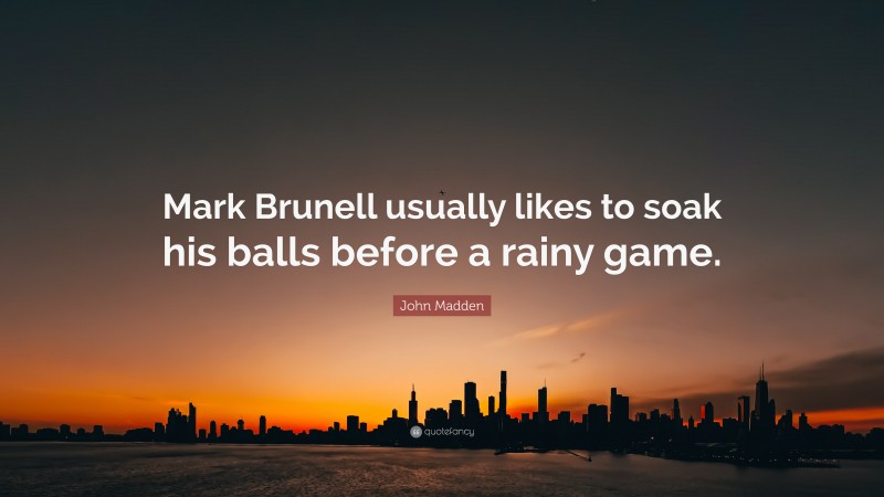John Madden Quote: “Mark Brunell usually likes to soak his balls before a rainy game.”