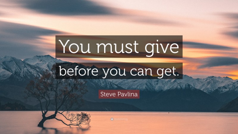 Steve Pavlina Quote: “You must give before you can get.”