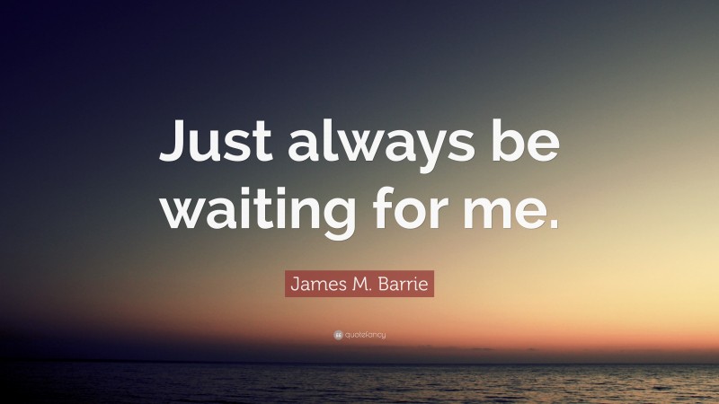 James M. Barrie Quote: “Just always be waiting for me.”