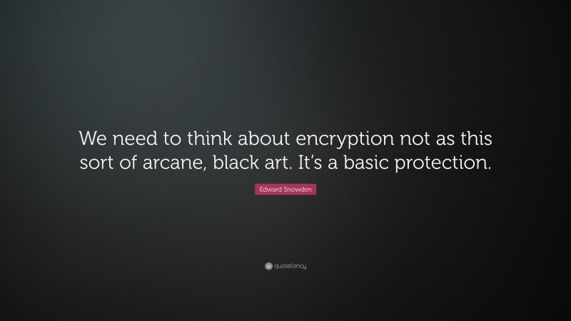 Edward Snowden Quote: “We need to think about encryption not as this sort of arcane, black art. It’s a basic protection.”