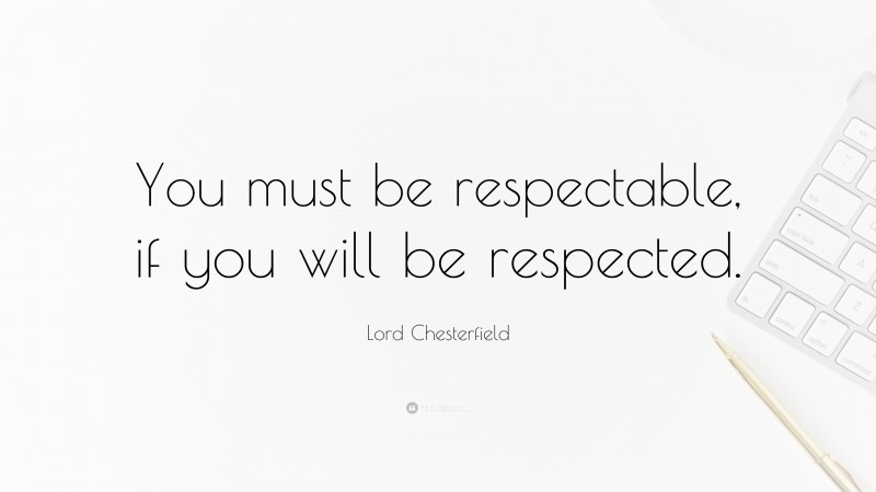 Lord Chesterfield Quote: “You must be respectable, if you will be respected.”