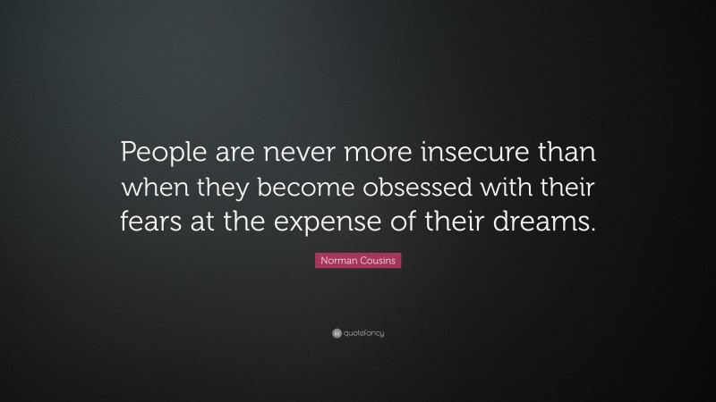Norman Cousins Quote: “People are never more insecure than when they become obsessed with their fears at the expense of their dreams.”
