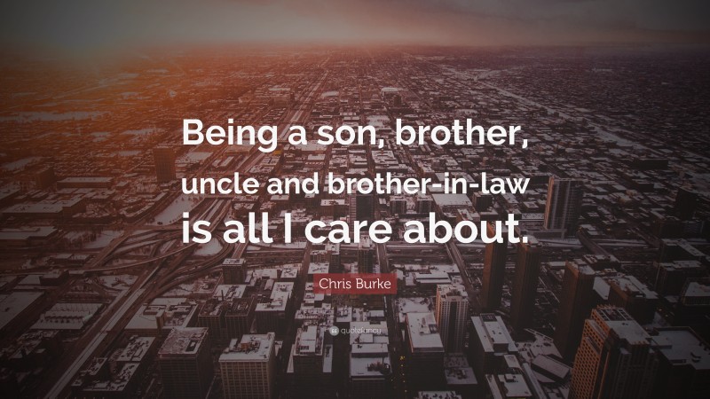 Chris Burke Quote: “Being a son, brother, uncle and brother-in-law is all I care about.”