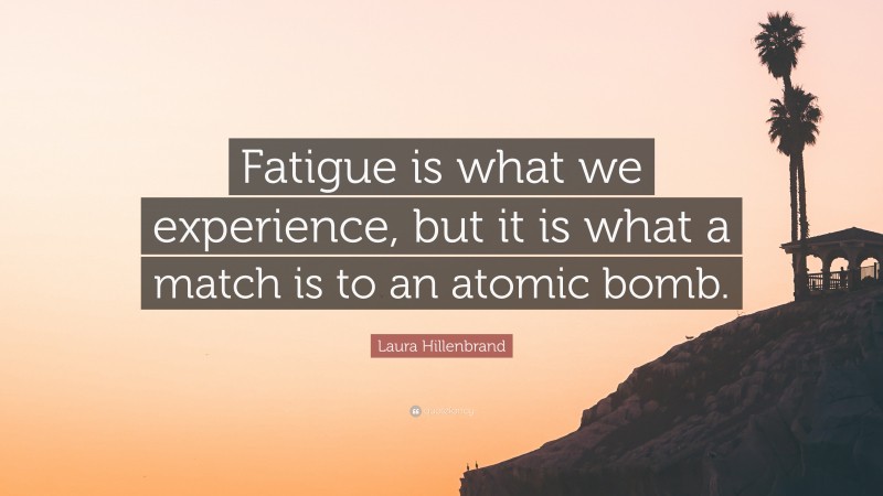 Laura Hillenbrand Quote: “Fatigue is what we experience, but it is what a match is to an atomic bomb.”