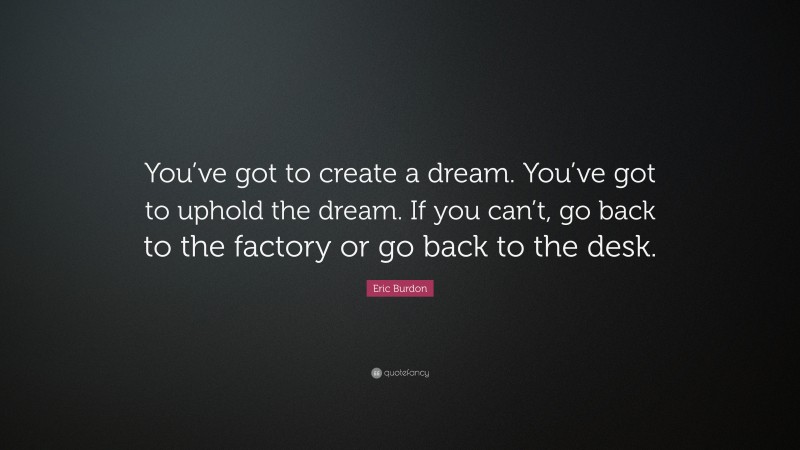 Eric Burdon Quote: “You’ve got to create a dream. You’ve got to uphold the dream. If you can’t, go back to the factory or go back to the desk.”