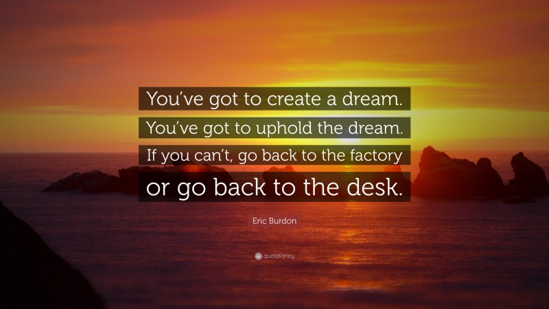 Eric Burdon Quote: “You’ve got to create a dream. You’ve got to uphold the dream. If you can’t, go back to the factory or go back to the desk.”