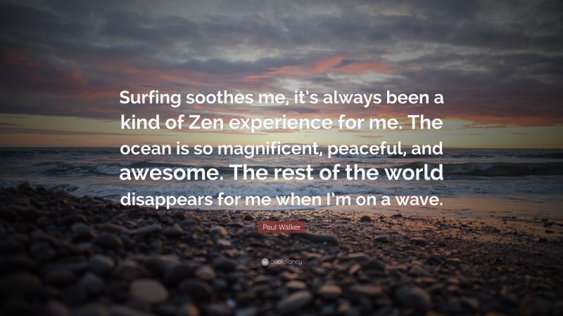 Paul Walker Quote: “Surfing soothes me, it’s always been a kind of Zen experience for me. The ocean is so magnificent, peaceful, and awesome. The rest of the world disappears for me when I’m on a wave.”