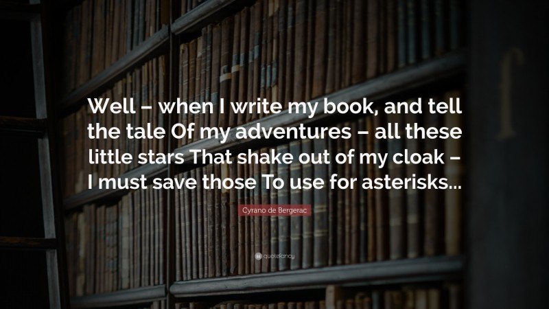 Cyrano de Bergerac Quote: “Well – when I write my book, and tell the tale Of my adventures – all these little stars That shake out of my cloak – I must save those To use for asterisks...”