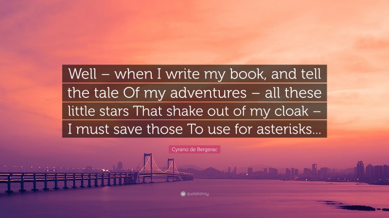 Cyrano de Bergerac Quote: “Well – when I write my book, and tell the tale Of my adventures – all these little stars That shake out of my cloak – I must save those To use for asterisks...”