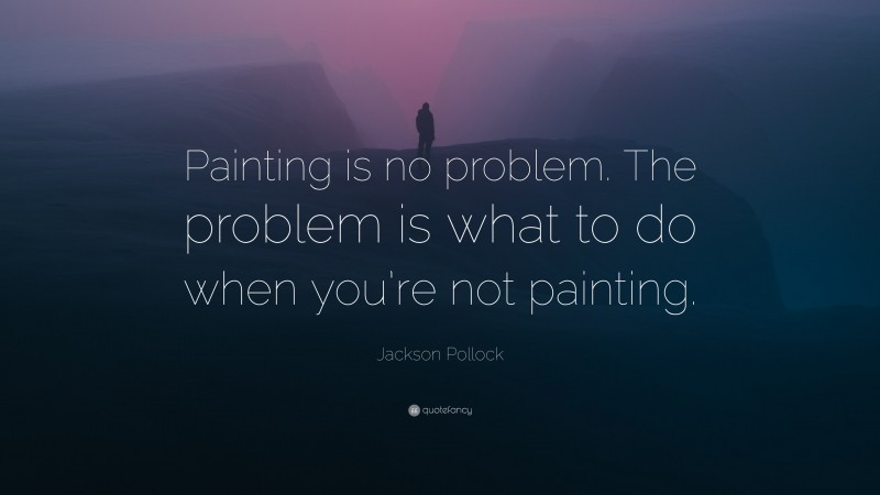 Jackson Pollock Quote: “Painting is no problem. The problem is what to do when you’re not painting.”