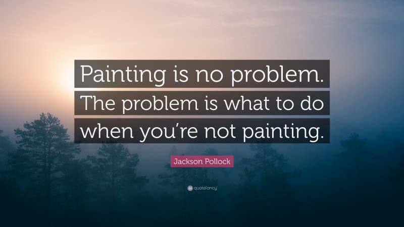 Jackson Pollock Quote: “Painting is no problem. The problem is what to do when you’re not painting.”