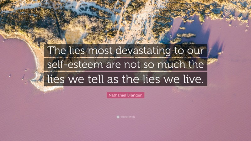 Nathaniel Branden Quote: “The lies most devastating to our self-esteem are not so much the lies we tell as the lies we live.”