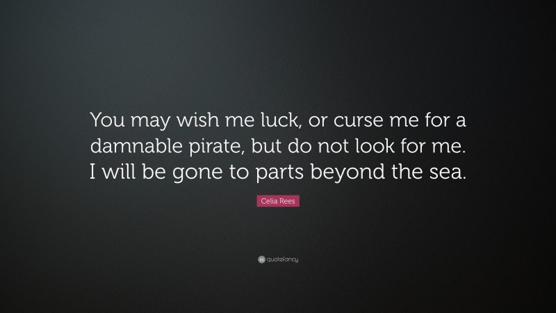 Celia Rees Quote: “You may wish me luck, or curse me for a damnable pirate, but do not look for me. I will be gone to parts beyond the sea.”