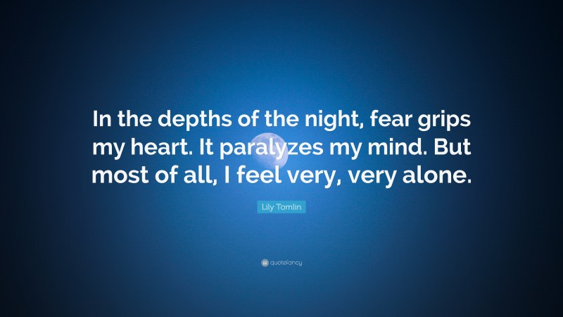 Lily Tomlin Quote: “In the depths of the night, fear grips my heart. It paralyzes my mind. But most of all, I feel very, very alone.”