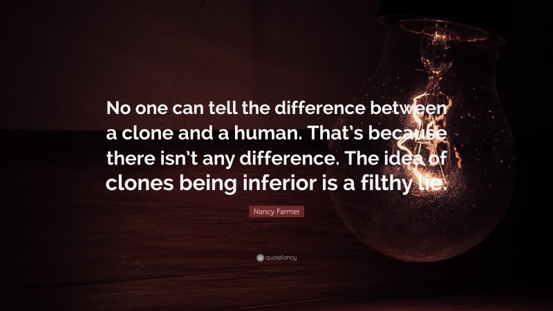 Nancy Farmer Quote: “No one can tell the difference between a clone and a human. That’s because there isn’t any difference. The idea of clones being inferior is a filthy lie.”