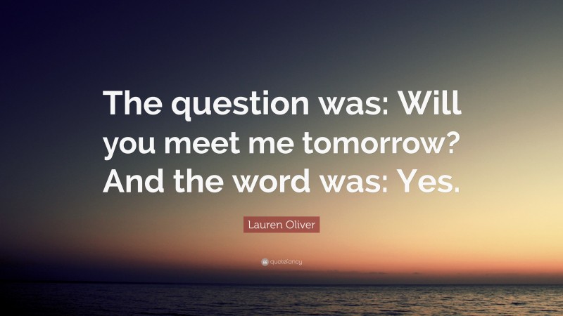 Lauren Oliver Quote: “The question was: Will you meet me tomorrow? And the word was: Yes.”