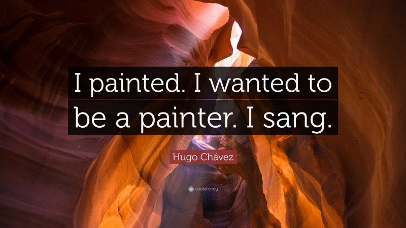 Hugo Chávez Quote: “I painted. I wanted to be a painter. I sang.”