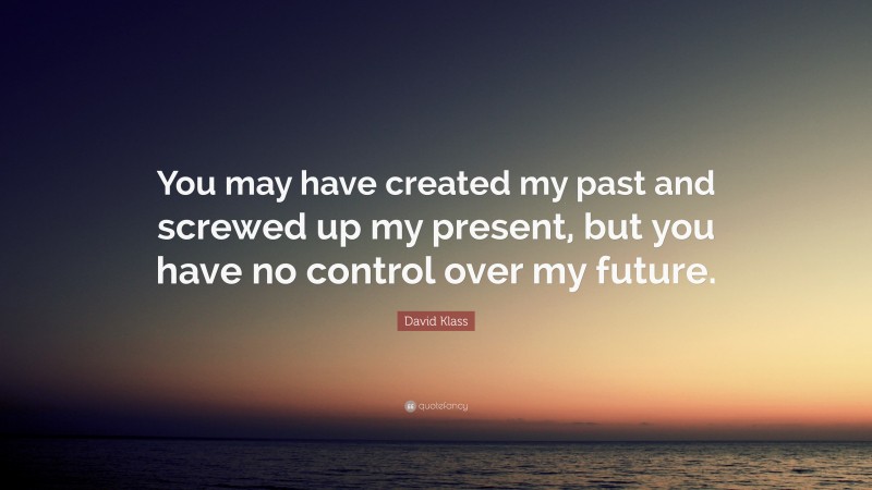 David Klass Quote: “You may have created my past and screwed up my present, but you have no control over my future.”