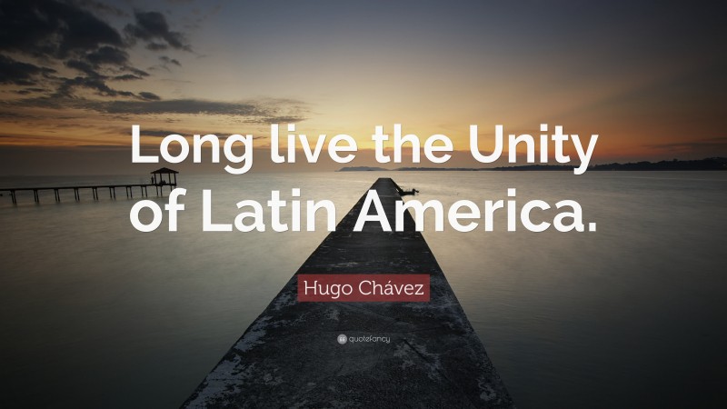 Hugo Chávez Quote: “Long live the Unity of Latin America.”