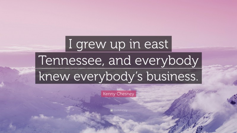 Kenny Chesney Quote: “I grew up in east Tennessee, and everybody knew everybody’s business.”